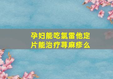 孕妇能吃氯雷他定片能治疗荨麻疹么