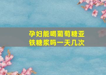 孕妇能喝葡萄糖亚铁糖浆吗一天几次