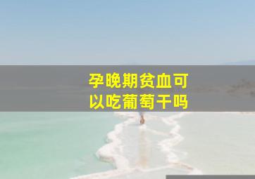 孕晚期贫血可以吃葡萄干吗