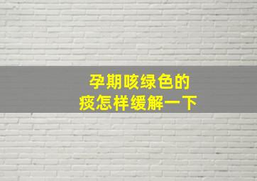 孕期咳绿色的痰怎样缓解一下