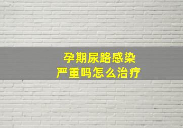 孕期尿路感染严重吗怎么治疗