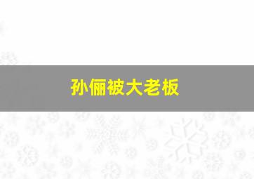 孙俪被大老板