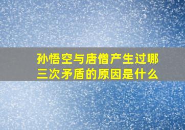 孙悟空与唐僧产生过哪三次矛盾的原因是什么