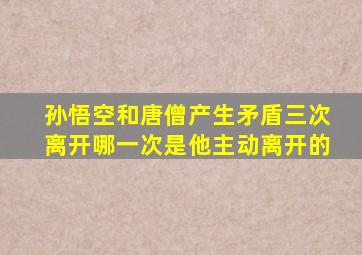 孙悟空和唐僧产生矛盾三次离开哪一次是他主动离开的