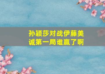 孙颖莎对战伊藤美诚第一局谁赢了啊