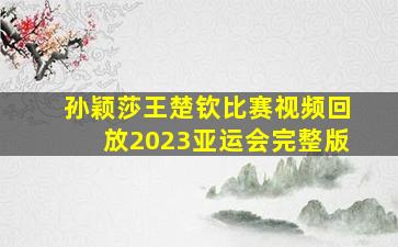 孙颖莎王楚钦比赛视频回放2023亚运会完整版