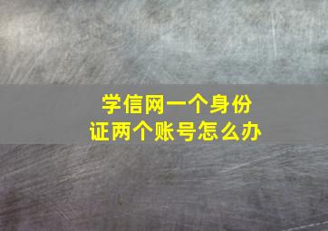 学信网一个身份证两个账号怎么办