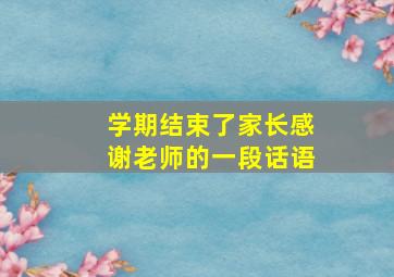 学期结束了家长感谢老师的一段话语