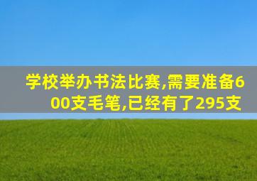 学校举办书法比赛,需要准备600支毛笔,已经有了295支