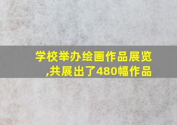 学校举办绘画作品展览,共展出了480幅作品