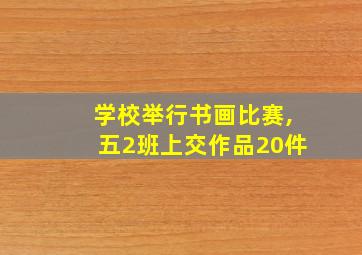 学校举行书画比赛,五2班上交作品20件