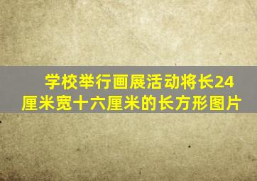 学校举行画展活动将长24厘米宽十六厘米的长方形图片