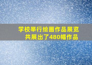 学校举行绘画作品展览共展出了480幅作品