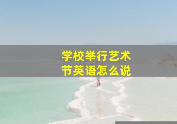 学校举行艺术节英语怎么说