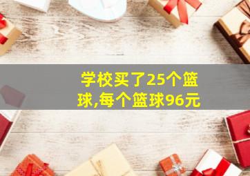 学校买了25个篮球,每个篮球96元