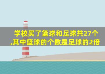 学校买了篮球和足球共27个,其中篮球的个数是足球的2倍