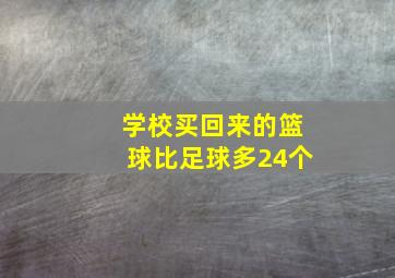 学校买回来的篮球比足球多24个