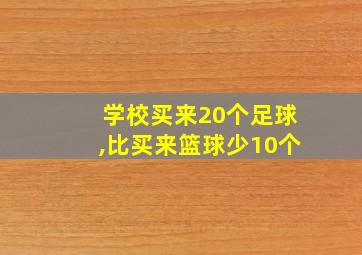 学校买来20个足球,比买来篮球少10个