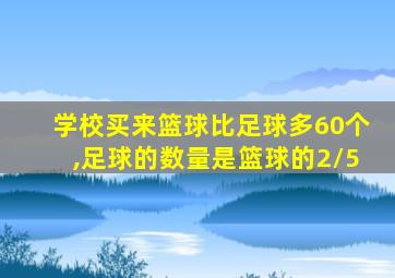 学校买来篮球比足球多60个,足球的数量是篮球的2/5