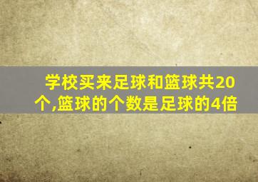 学校买来足球和篮球共20个,篮球的个数是足球的4倍