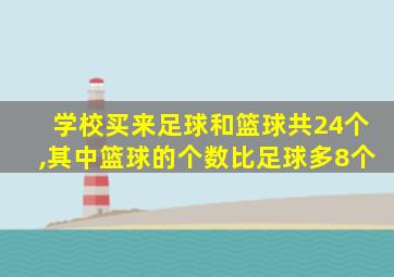 学校买来足球和篮球共24个,其中篮球的个数比足球多8个