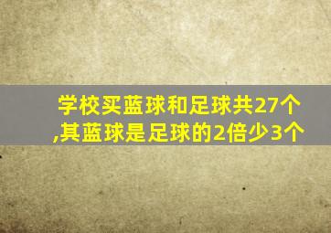 学校买蓝球和足球共27个,其蓝球是足球的2倍少3个