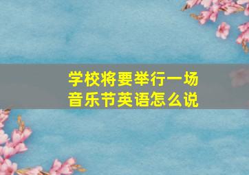 学校将要举行一场音乐节英语怎么说