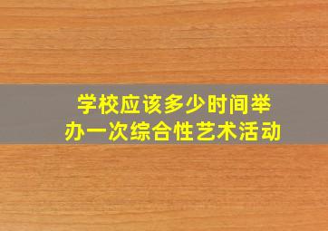 学校应该多少时间举办一次综合性艺术活动