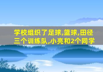 学校组织了足球,篮球,田径三个训练队,小亮和2个同学