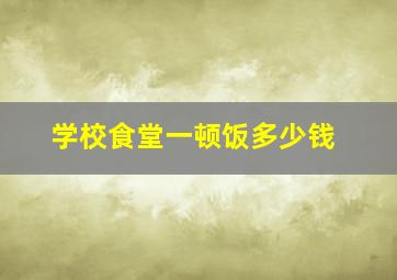 学校食堂一顿饭多少钱