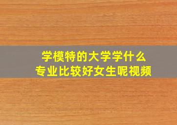 学模特的大学学什么专业比较好女生呢视频