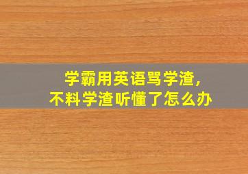 学霸用英语骂学渣,不料学渣听懂了怎么办