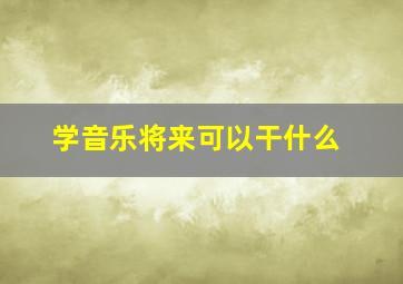 学音乐将来可以干什么