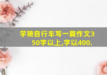 学骑自行车写一篇作文350字以上,字以400.