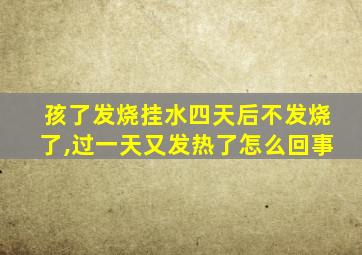 孩了发烧挂水四天后不发烧了,过一天又发热了怎么回事