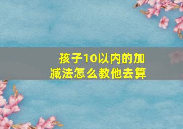 孩子10以内的加减法怎么教他去算