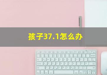 孩子37.1怎么办