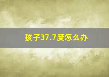 孩子37.7度怎么办