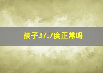 孩子37.7度正常吗