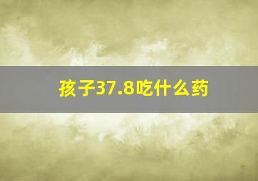 孩子37.8吃什么药