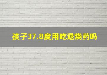 孩子37.8度用吃退烧药吗