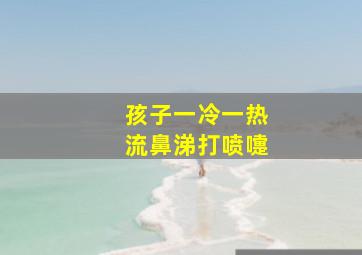 孩子一冷一热流鼻涕打喷嚏