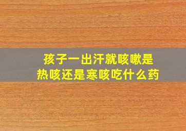 孩子一出汗就咳嗽是热咳还是寒咳吃什么药