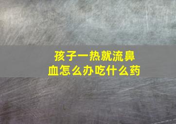 孩子一热就流鼻血怎么办吃什么药