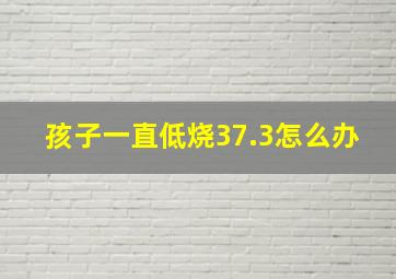 孩子一直低烧37.3怎么办