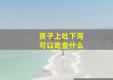 孩子上吐下泻可以吃些什么