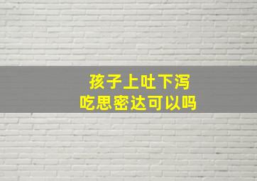 孩子上吐下泻吃思密达可以吗