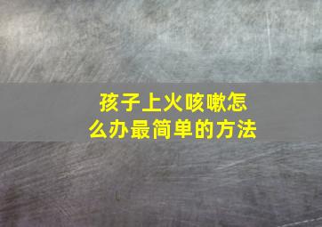 孩子上火咳嗽怎么办最简单的方法