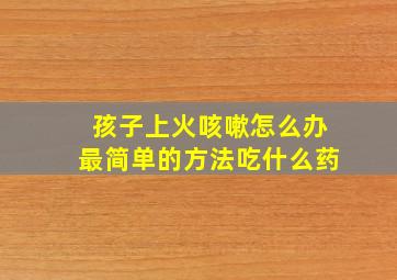 孩子上火咳嗽怎么办最简单的方法吃什么药