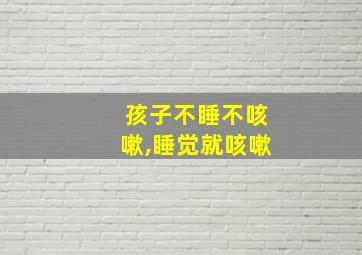 孩子不睡不咳嗽,睡觉就咳嗽